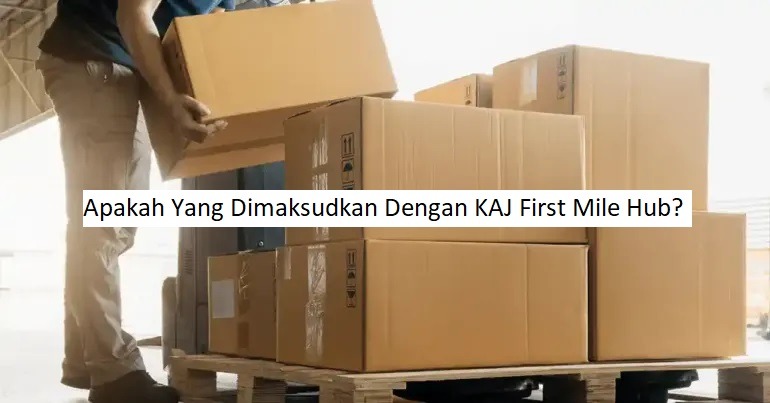 Apakah Yang Dimaksudkan Dengan KAJ First Mile Hub?